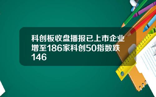 科创板收盘播报已上市企业增至186家科创50指数跌146