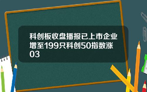 科创板收盘播报已上市企业增至199只科创50指数涨03
