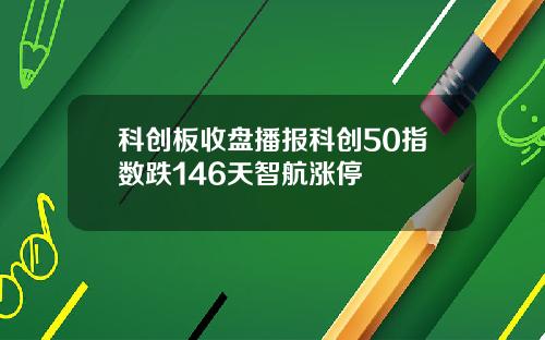 科创板收盘播报科创50指数跌146天智航涨停