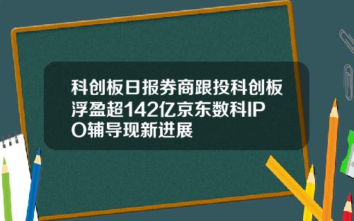 科创板日报券商跟投科创板浮盈超142亿京东数科IPO辅导现新进展
