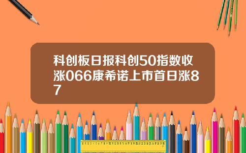 科创板日报科创50指数收涨066康希诺上市首日涨87
