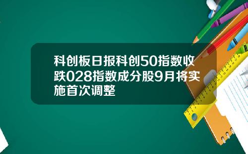 科创板日报科创50指数收跌028指数成分股9月将实施首次调整