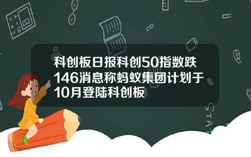 科创板日报科创50指数跌146消息称蚂蚁集团计划于10月登陆科创板