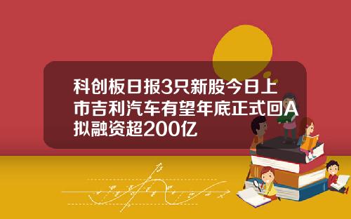 科创板日报3只新股今日上市吉利汽车有望年底正式回A拟融资超200亿