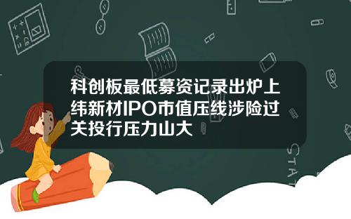 科创板最低募资记录出炉上纬新材IPO市值压线涉险过关投行压力山大