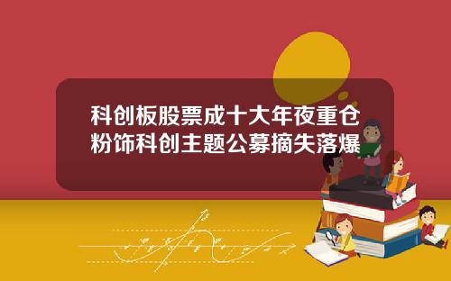 科创板股票成十大年夜重仓粉饰科创主题公募摘失落爆