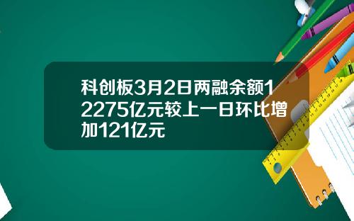 科创板3月2日两融余额12275亿元较上一日环比增加121亿元