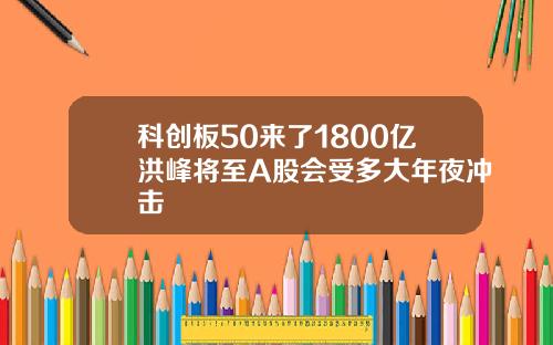 科创板50来了1800亿洪峰将至A股会受多大年夜冲击