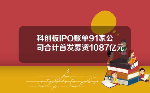 科创板IPO账单91家公司合计首发募资1087亿元