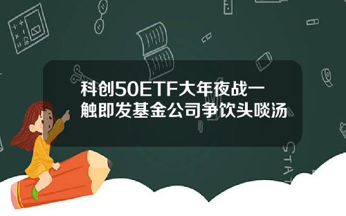 科创50ETF大年夜战一触即发基金公司争饮头啖汤