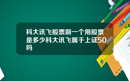 科大讯飞股票前一个用股票是多少科大讯飞属于上证50吗