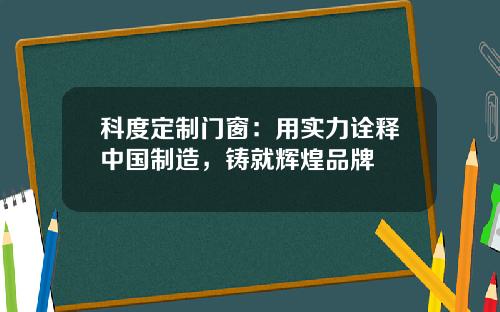 科度定制门窗:用实力诠释中国制造,铸就辉煌品牌