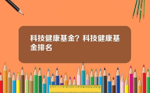 科技健康基金?科技健康基金排名