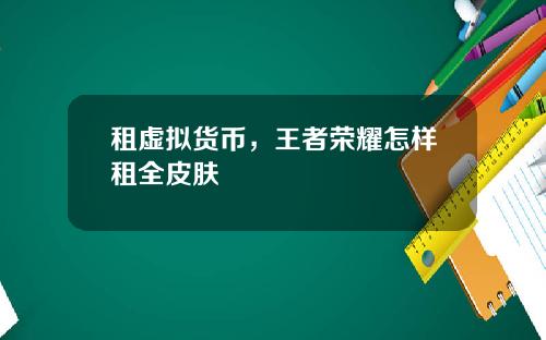 租虚拟货币,王者荣耀怎样租全皮肤