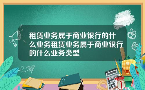 租赁业务属于商业银行的什么业务租赁业务属于商业银行的什么业务类型