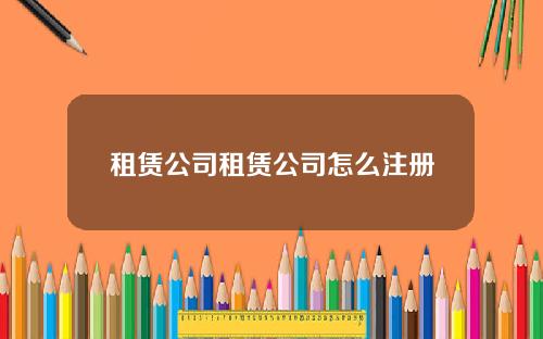 租赁公司租赁公司怎么注册