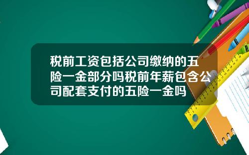 税前工资包括公司缴纳的五险一金部分吗税前年薪包含公司配套支付的五险一金吗