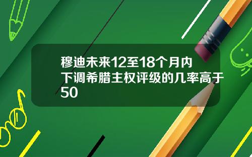 穆迪未来12至18个月内下调希腊主权评级的几率高于50