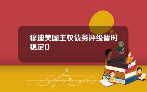 穆迪美国主权债务评级暂时稳定0