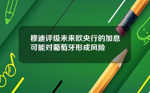 穆迪评级未来欧央行的加息可能对葡萄牙形成风险