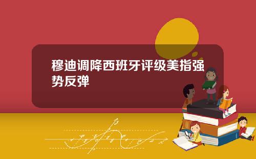 穆迪调降西班牙评级美指强势反弹