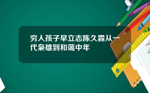穷人孩子早立志陈久霖从一代枭雄到和蔼中年