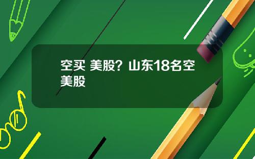空买 美股?山东18名空美股