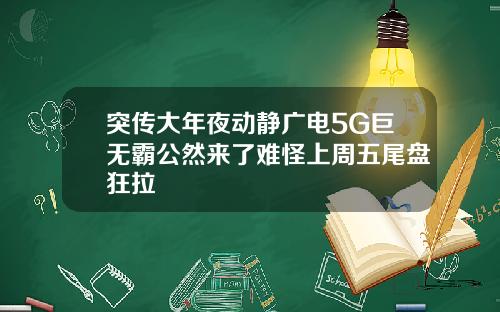 突传大年夜动静广电5G巨无霸公然来了难怪上周五尾盘狂拉