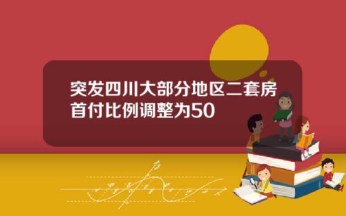突发四川大部分地区二套房首付比例调整为50