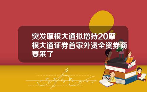 突发摩根大通拟增持20摩根大通证券首家外资全资券商要来了