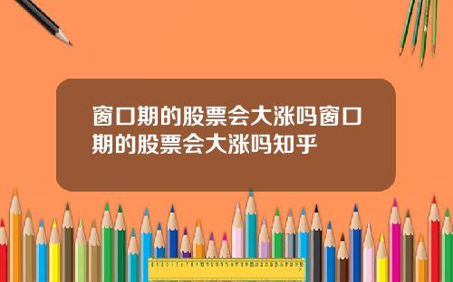 窗口期的股票会大涨吗窗口期的股票会大涨吗知乎