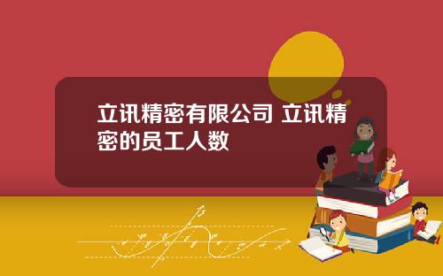 立讯精密有限公司 立讯精密的员工人数