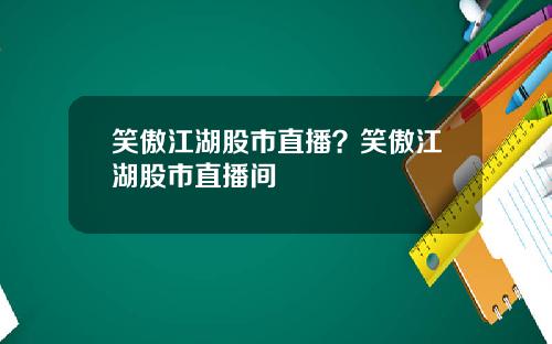 笑傲江湖股市直播?笑傲江湖股市直播间