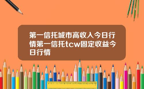 第一信托城市高收入今日行情第一信托tcw固定收益今日行情