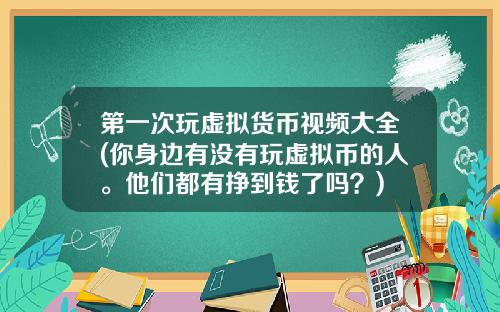 第一次玩虚拟货币视频大全(你身边有没有玩虚拟币的人。他们都有挣到钱了吗?)