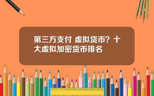 第三方支付 虚拟货币?十大虚拟加密货币排名