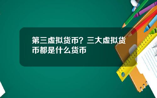 第三虚拟货币?三大虚拟货币都是什么货币