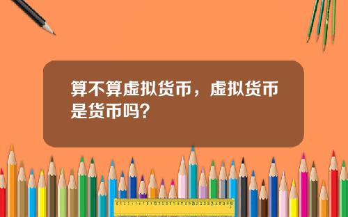 算不算虚拟货币,虚拟货币是货币吗?
