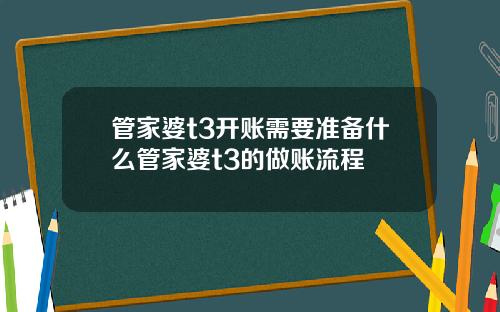 管家婆t3开账需要准备什么管家婆t3的做账流程