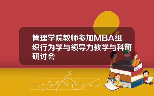 管理学院教师参加MBA组织行为学与领导力教学与科研研讨会