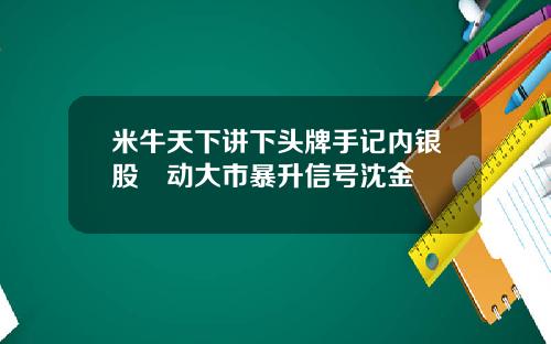 米牛天下讲下头牌手记内银股湧动大市暴升信号沈金