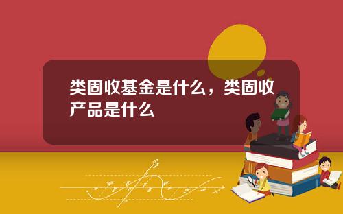 类固收基金是什么，类固收产品是什么