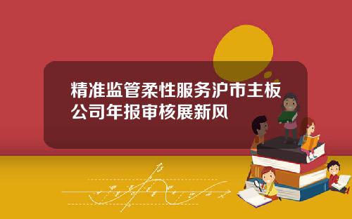 精准监管柔性服务沪市主板公司年报审核展新风