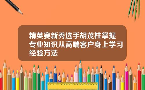精英赛新秀选手胡茂柱掌握专业知识从高端客户身上学习经验方法