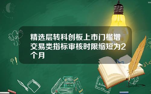 精选层转科创板上市门槛增交易类指标审核时限缩短为2个月