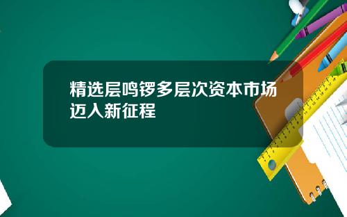 精选层鸣锣多层次资本市场迈入新征程