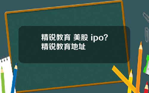 精锐教育 美股 ipo？精锐教育地址