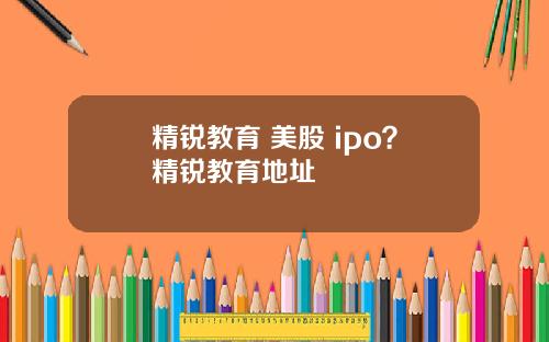 精锐教育 美股 ipo？精锐教育地址