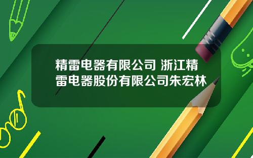 精雷电器有限公司 浙江精雷电器股份有限公司朱宏林