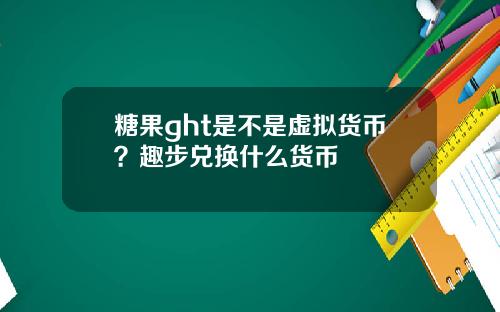 糖果ght是不是虚拟货币？趣步兑换什么货币